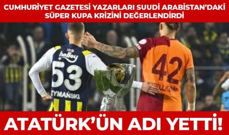 Suudi Arabistan’da ‘Atatürk’ ve ‘Cumhuriyet’ krizi: Cumhuriyet yazarları iptal edilen Fenerbahçe-Gatalatasaray Süper Kupa maçını yorumladı